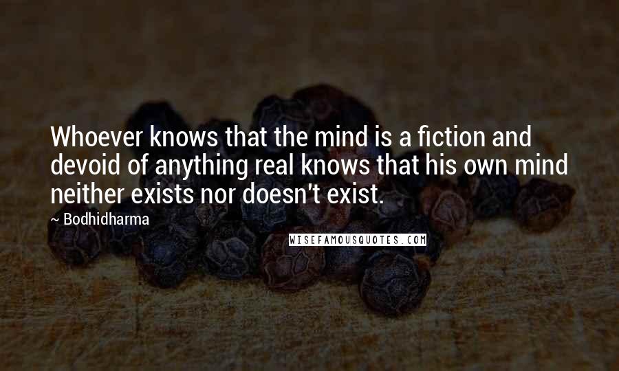 Bodhidharma Quotes: Whoever knows that the mind is a fiction and devoid of anything real knows that his own mind neither exists nor doesn't exist.