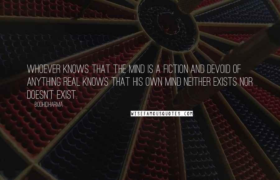 Bodhidharma Quotes: Whoever knows that the mind is a fiction and devoid of anything real knows that his own mind neither exists nor doesn't exist.