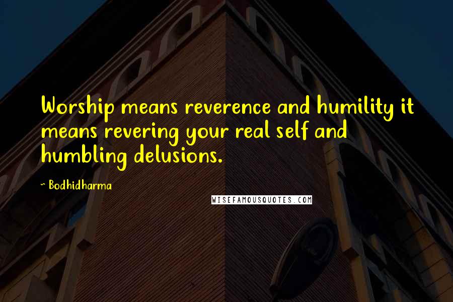 Bodhidharma Quotes: Worship means reverence and humility it means revering your real self and humbling delusions.