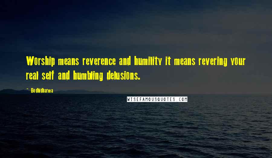 Bodhidharma Quotes: Worship means reverence and humility it means revering your real self and humbling delusions.