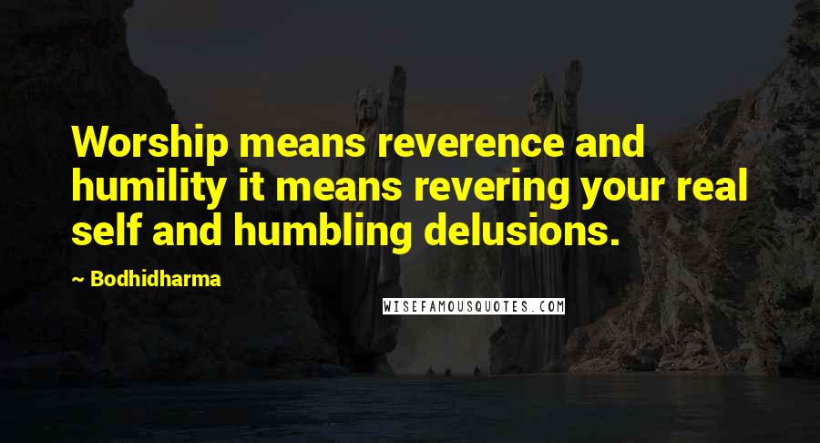 Bodhidharma Quotes: Worship means reverence and humility it means revering your real self and humbling delusions.