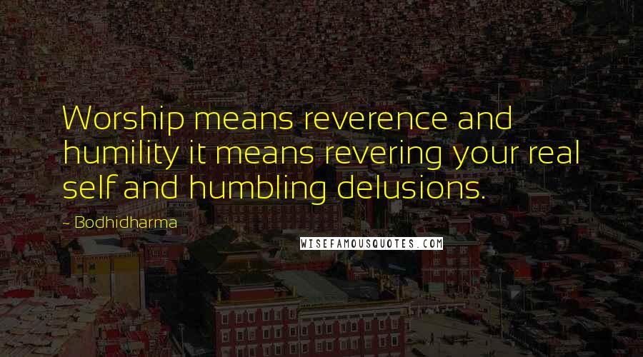 Bodhidharma Quotes: Worship means reverence and humility it means revering your real self and humbling delusions.