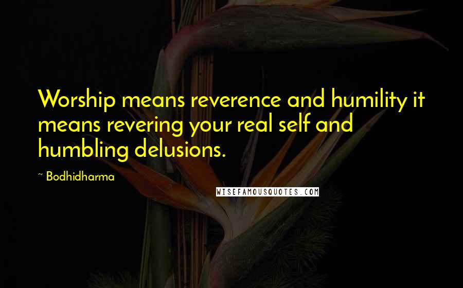 Bodhidharma Quotes: Worship means reverence and humility it means revering your real self and humbling delusions.