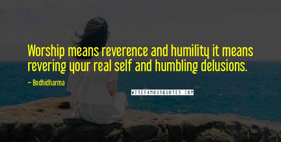 Bodhidharma Quotes: Worship means reverence and humility it means revering your real self and humbling delusions.