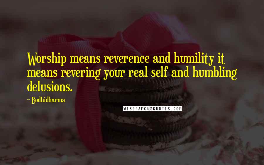 Bodhidharma Quotes: Worship means reverence and humility it means revering your real self and humbling delusions.