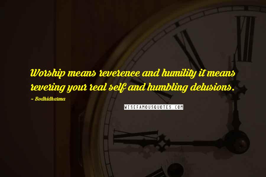 Bodhidharma Quotes: Worship means reverence and humility it means revering your real self and humbling delusions.