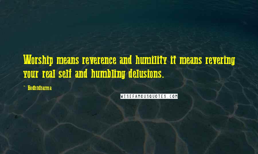 Bodhidharma Quotes: Worship means reverence and humility it means revering your real self and humbling delusions.