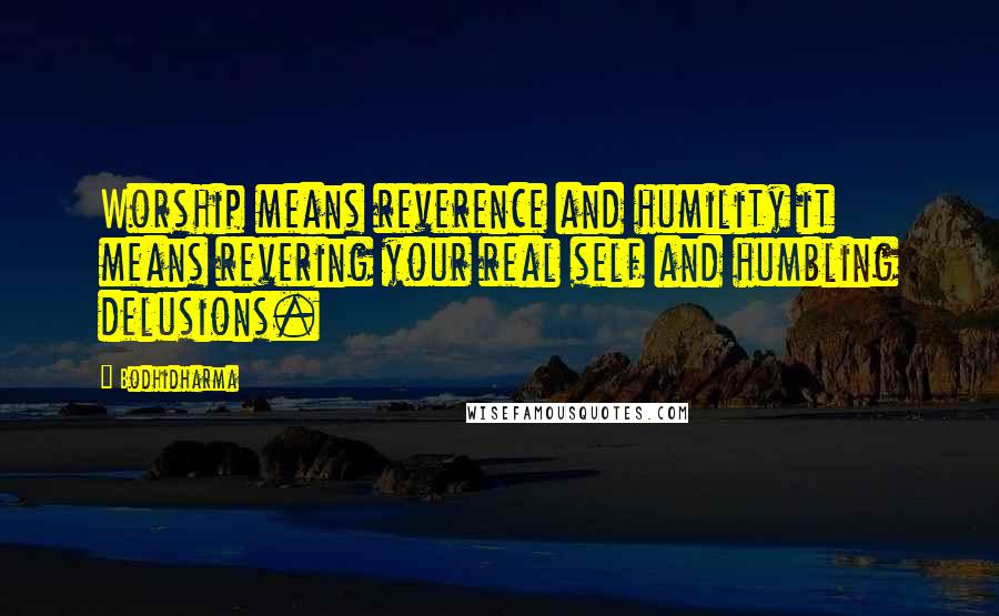 Bodhidharma Quotes: Worship means reverence and humility it means revering your real self and humbling delusions.