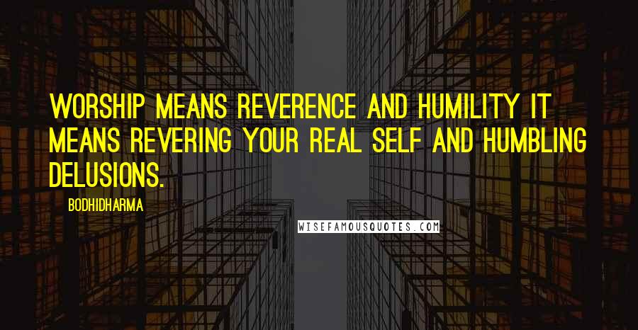 Bodhidharma Quotes: Worship means reverence and humility it means revering your real self and humbling delusions.