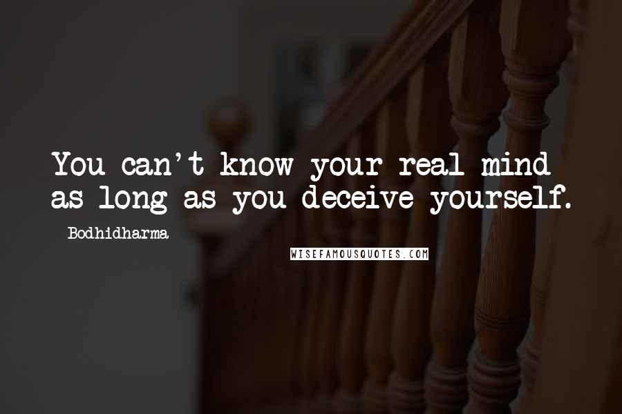 Bodhidharma Quotes: You can't know your real mind as long as you deceive yourself.