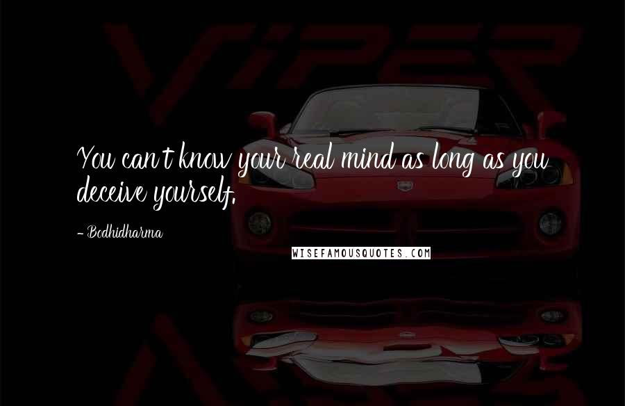 Bodhidharma Quotes: You can't know your real mind as long as you deceive yourself.