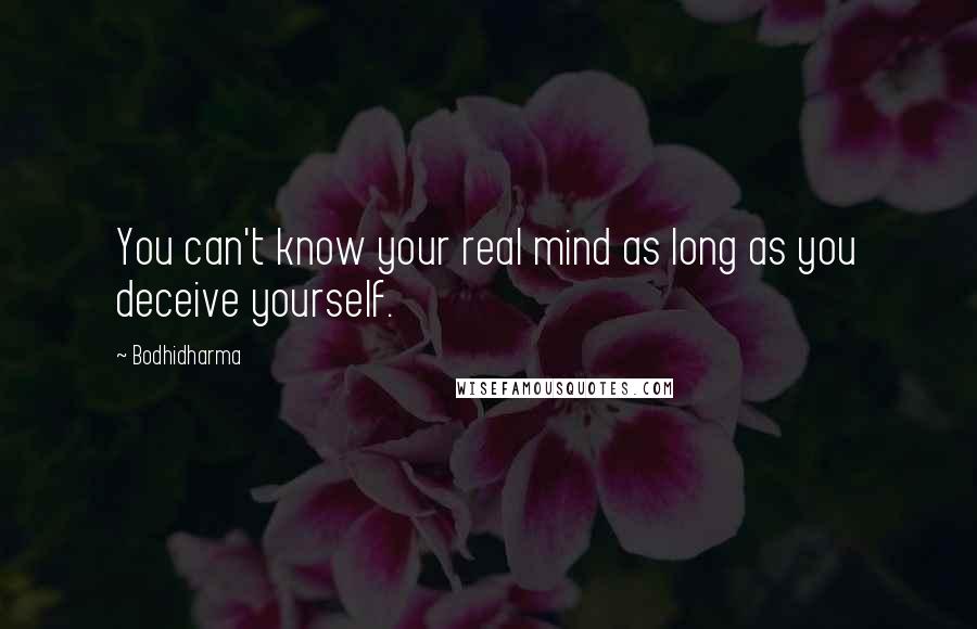 Bodhidharma Quotes: You can't know your real mind as long as you deceive yourself.