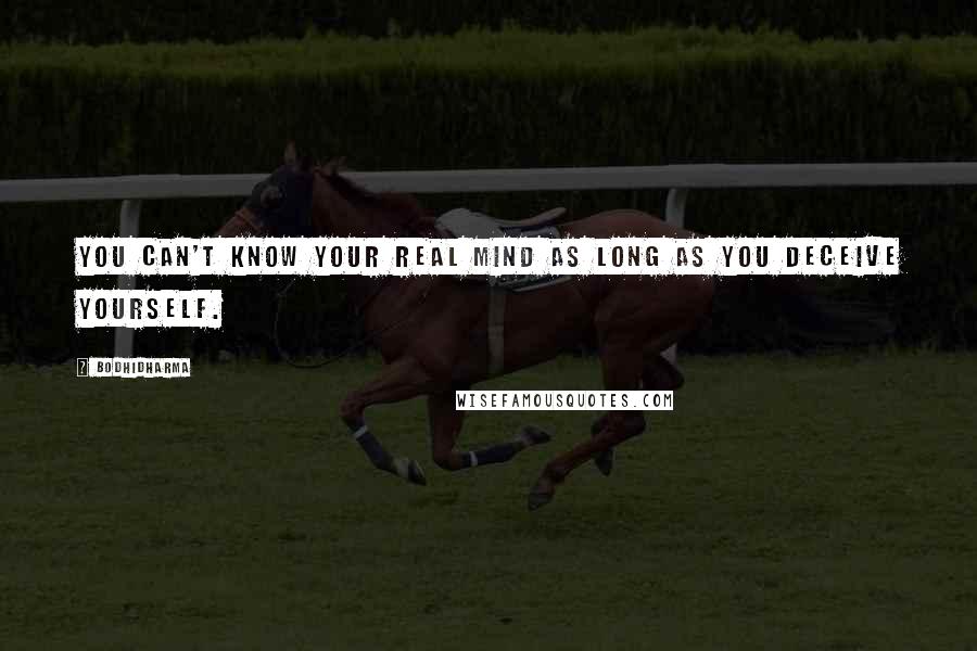 Bodhidharma Quotes: You can't know your real mind as long as you deceive yourself.