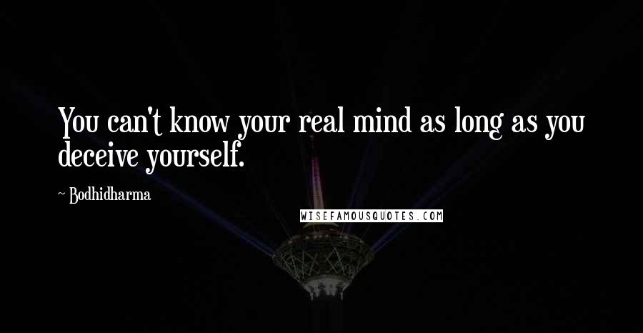 Bodhidharma Quotes: You can't know your real mind as long as you deceive yourself.