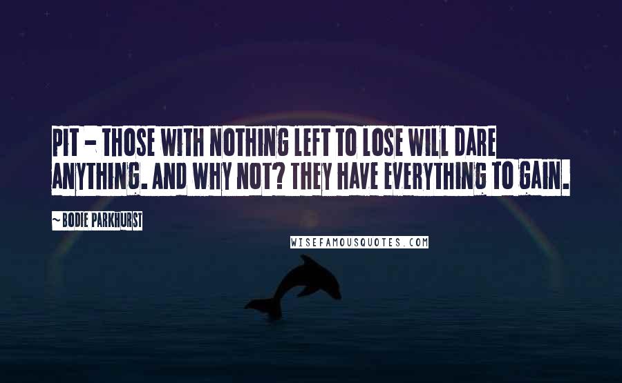 Bodie Parkhurst Quotes: pit - those with nothing left to lose will dare anything. And why not? They have everything to gain.