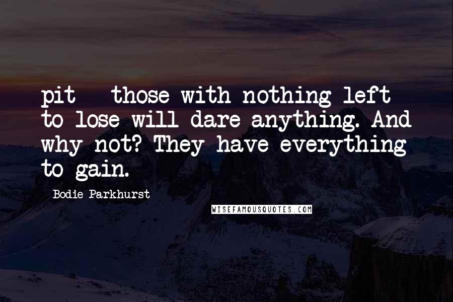 Bodie Parkhurst Quotes: pit - those with nothing left to lose will dare anything. And why not? They have everything to gain.