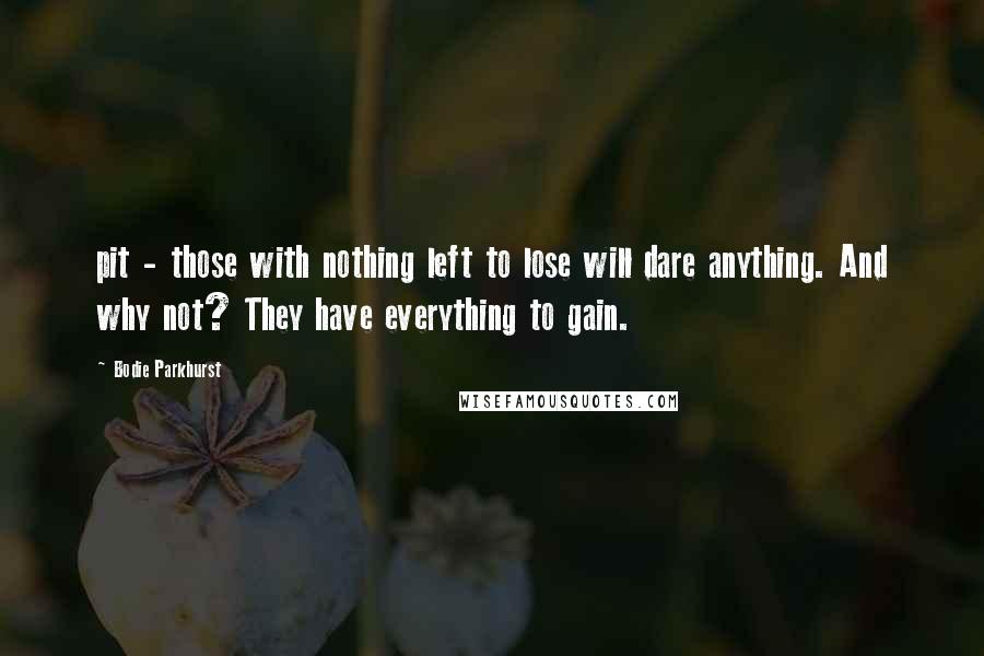 Bodie Parkhurst Quotes: pit - those with nothing left to lose will dare anything. And why not? They have everything to gain.