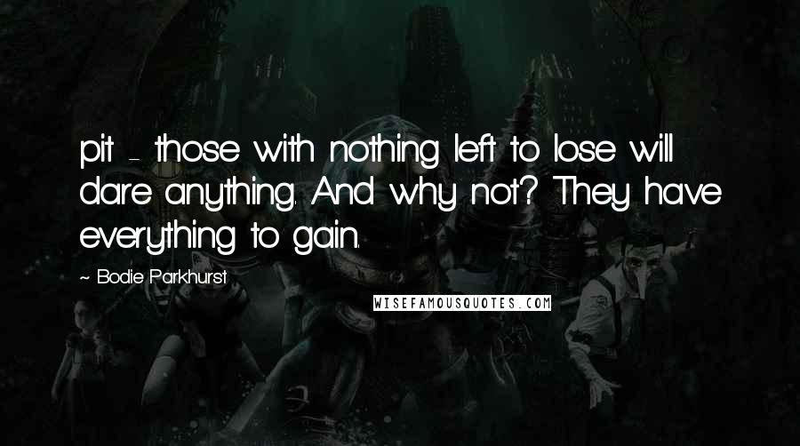 Bodie Parkhurst Quotes: pit - those with nothing left to lose will dare anything. And why not? They have everything to gain.