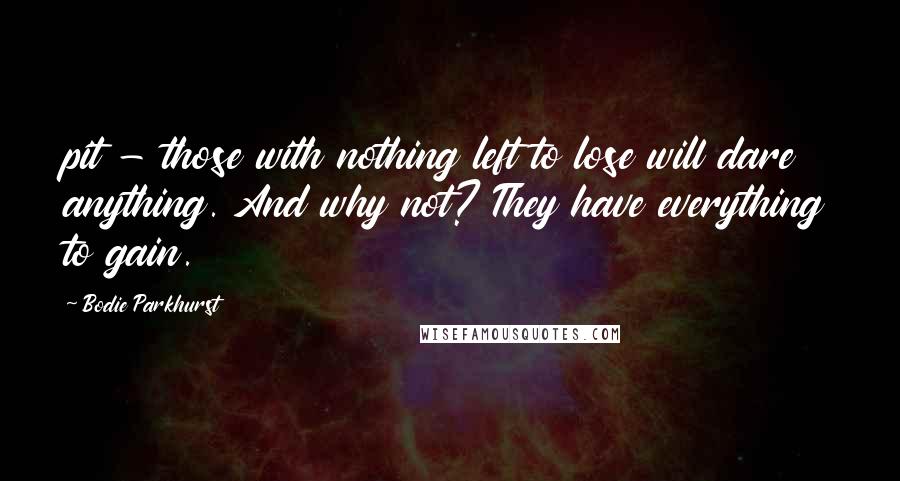 Bodie Parkhurst Quotes: pit - those with nothing left to lose will dare anything. And why not? They have everything to gain.