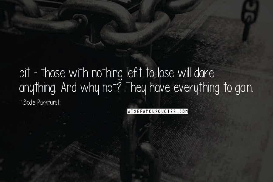 Bodie Parkhurst Quotes: pit - those with nothing left to lose will dare anything. And why not? They have everything to gain.