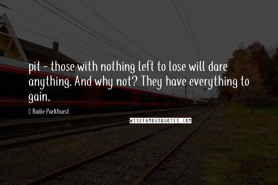 Bodie Parkhurst Quotes: pit - those with nothing left to lose will dare anything. And why not? They have everything to gain.