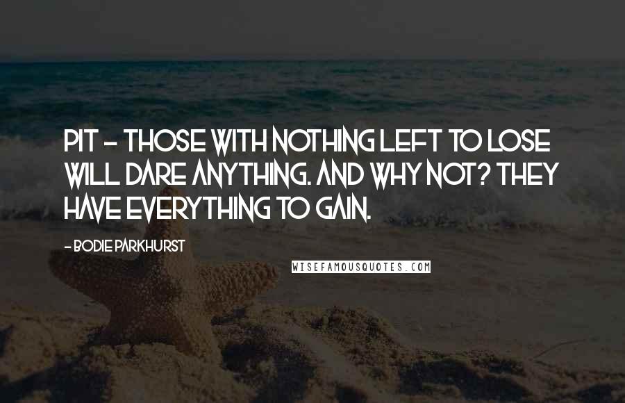 Bodie Parkhurst Quotes: pit - those with nothing left to lose will dare anything. And why not? They have everything to gain.