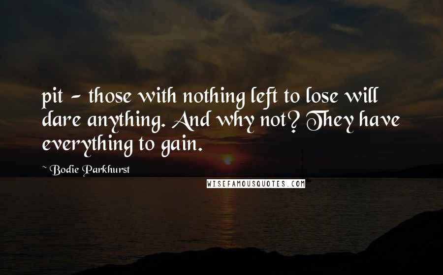 Bodie Parkhurst Quotes: pit - those with nothing left to lose will dare anything. And why not? They have everything to gain.