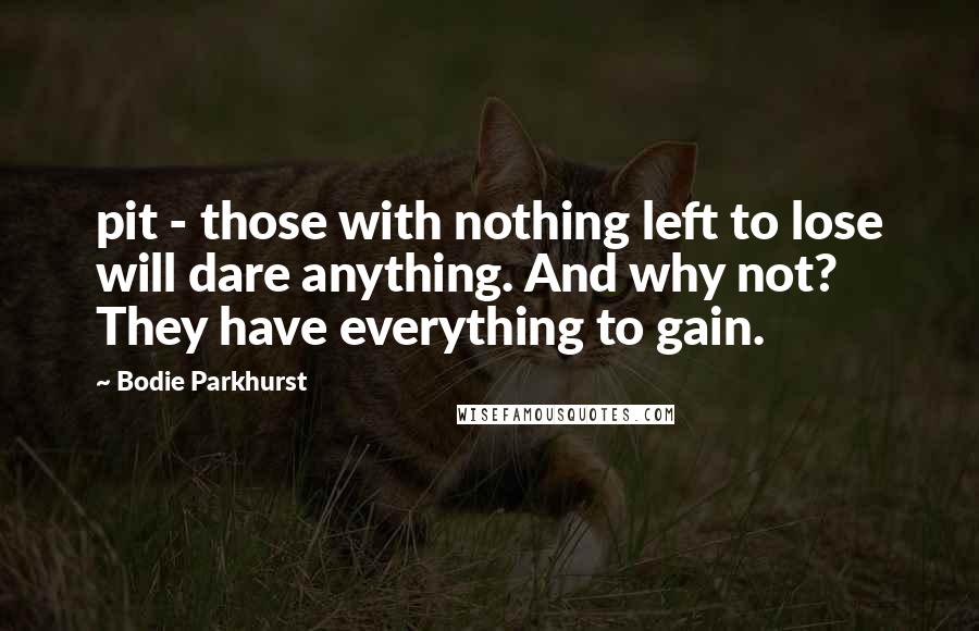 Bodie Parkhurst Quotes: pit - those with nothing left to lose will dare anything. And why not? They have everything to gain.