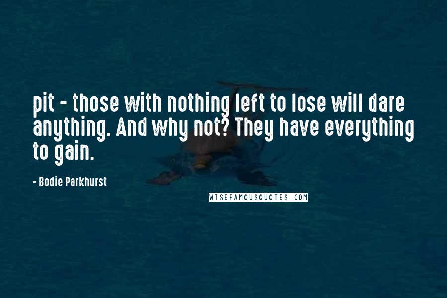 Bodie Parkhurst Quotes: pit - those with nothing left to lose will dare anything. And why not? They have everything to gain.