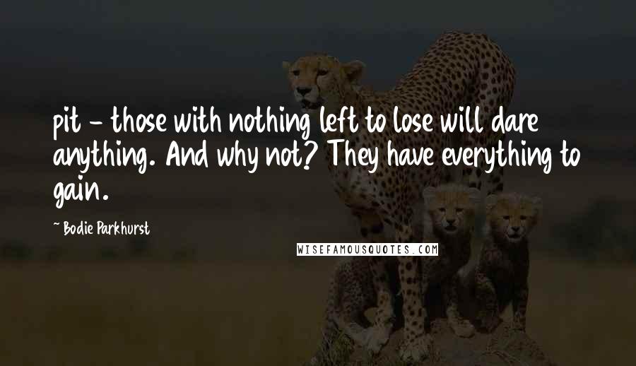 Bodie Parkhurst Quotes: pit - those with nothing left to lose will dare anything. And why not? They have everything to gain.