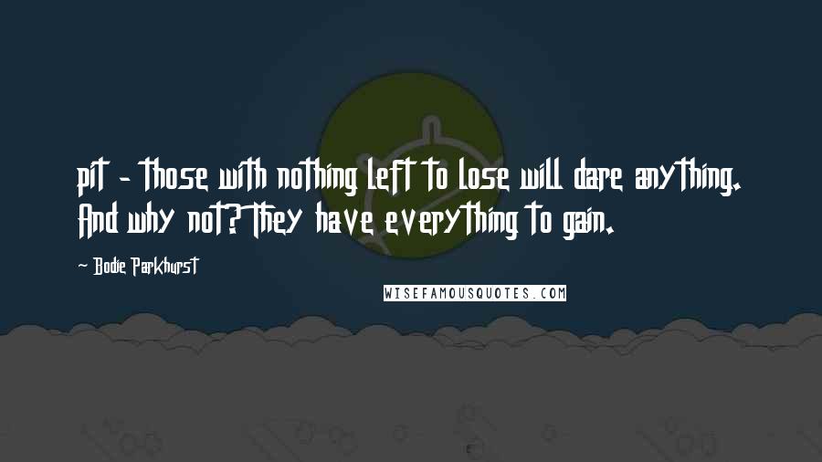 Bodie Parkhurst Quotes: pit - those with nothing left to lose will dare anything. And why not? They have everything to gain.