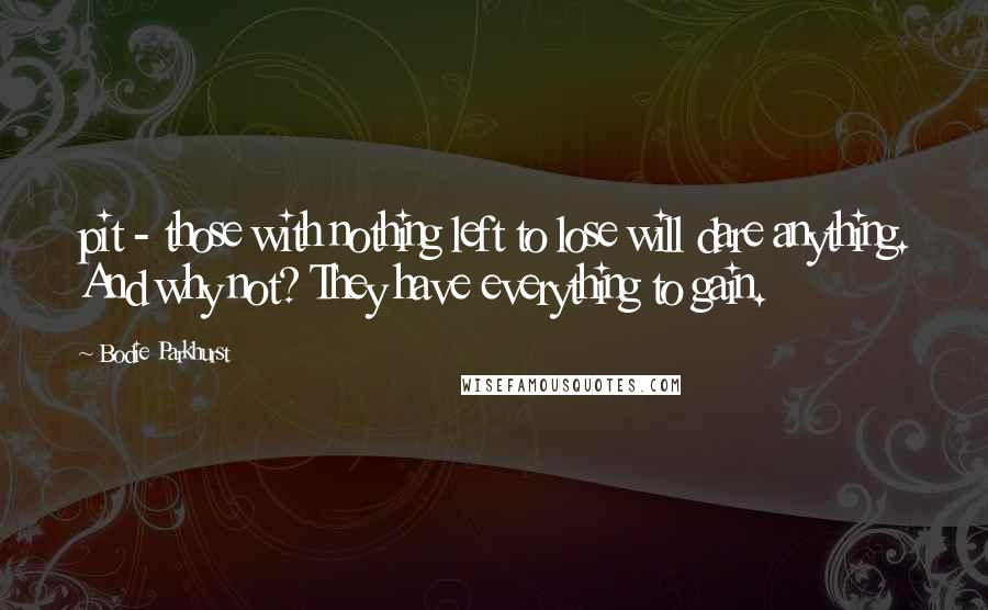 Bodie Parkhurst Quotes: pit - those with nothing left to lose will dare anything. And why not? They have everything to gain.