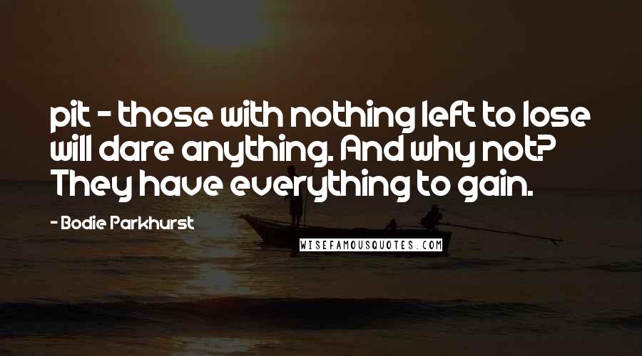 Bodie Parkhurst Quotes: pit - those with nothing left to lose will dare anything. And why not? They have everything to gain.