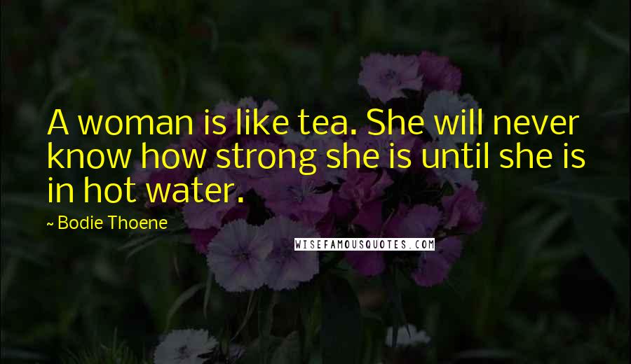 Bodie Thoene Quotes: A woman is like tea. She will never know how strong she is until she is in hot water.