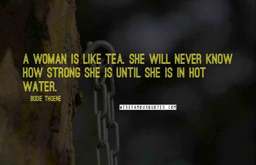 Bodie Thoene Quotes: A woman is like tea. She will never know how strong she is until she is in hot water.