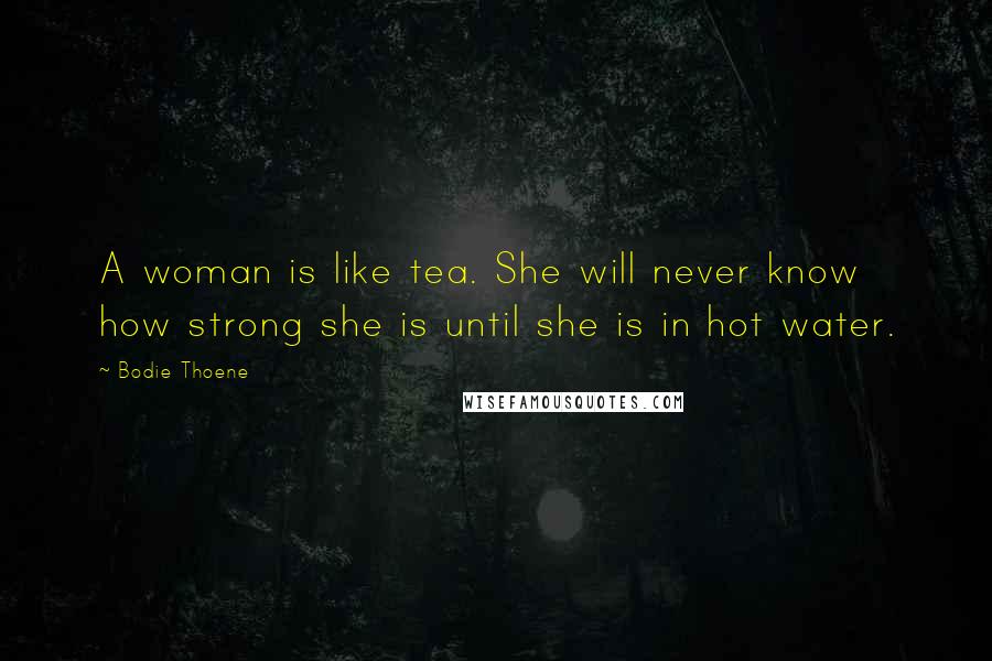 Bodie Thoene Quotes: A woman is like tea. She will never know how strong she is until she is in hot water.