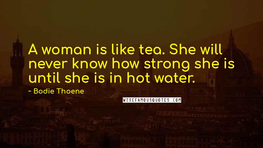 Bodie Thoene Quotes: A woman is like tea. She will never know how strong she is until she is in hot water.