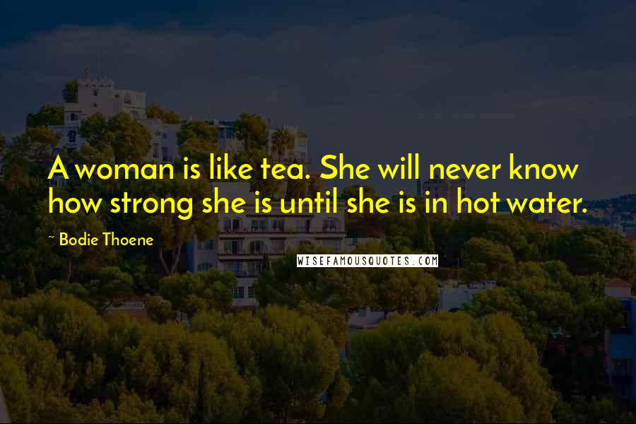 Bodie Thoene Quotes: A woman is like tea. She will never know how strong she is until she is in hot water.