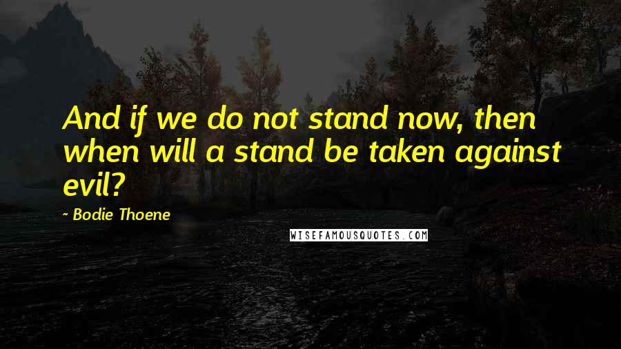 Bodie Thoene Quotes: And if we do not stand now, then when will a stand be taken against evil?