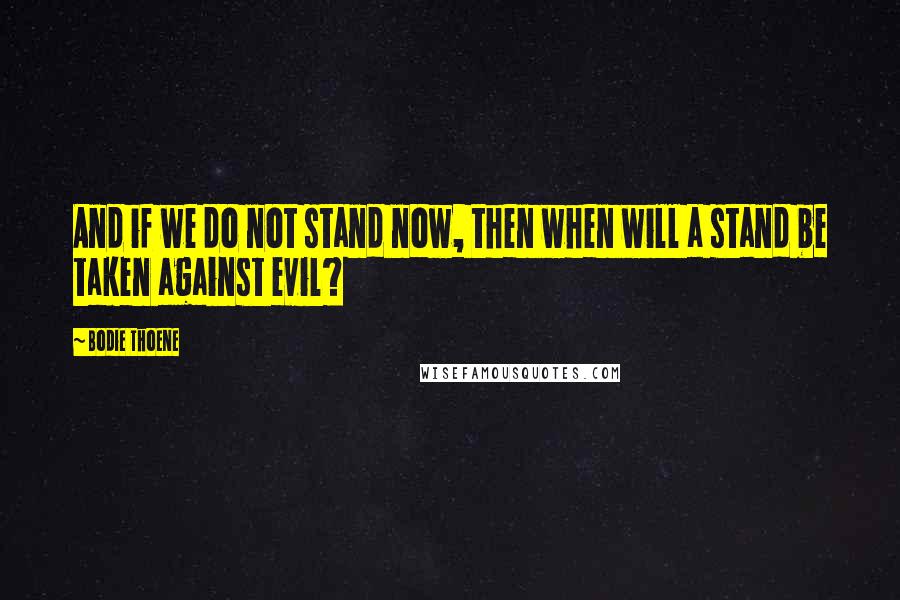 Bodie Thoene Quotes: And if we do not stand now, then when will a stand be taken against evil?