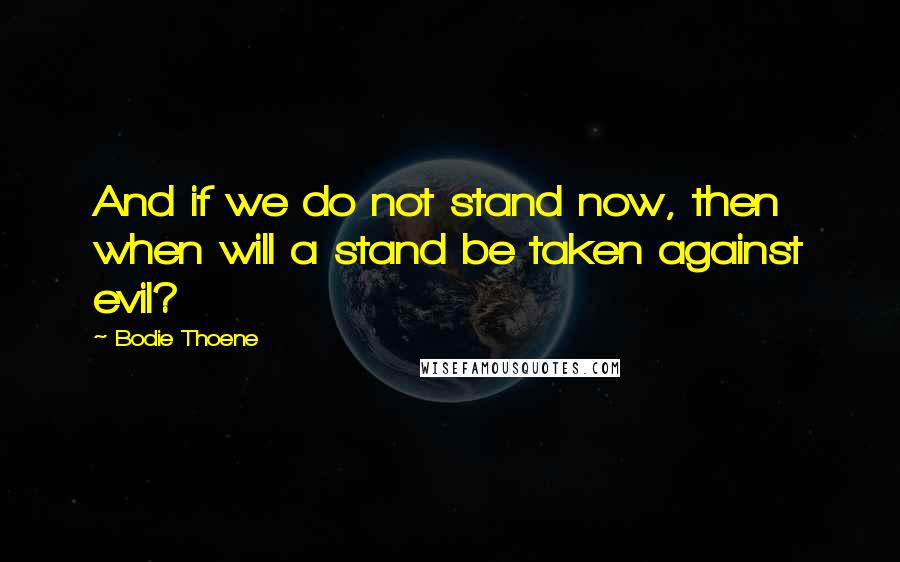 Bodie Thoene Quotes: And if we do not stand now, then when will a stand be taken against evil?