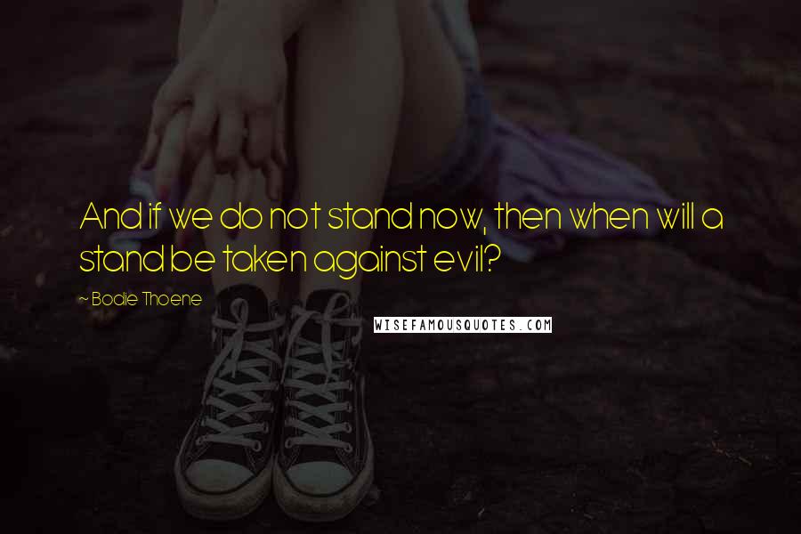 Bodie Thoene Quotes: And if we do not stand now, then when will a stand be taken against evil?