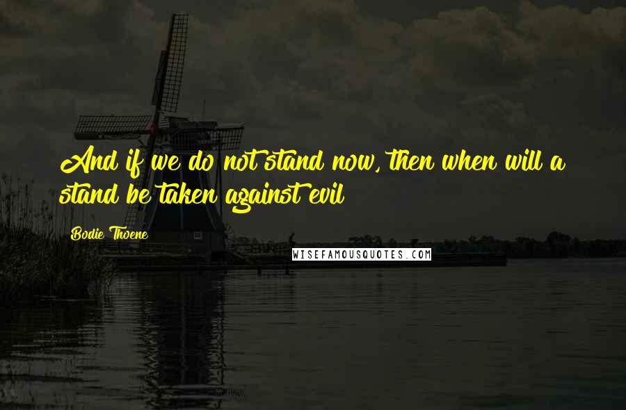 Bodie Thoene Quotes: And if we do not stand now, then when will a stand be taken against evil?