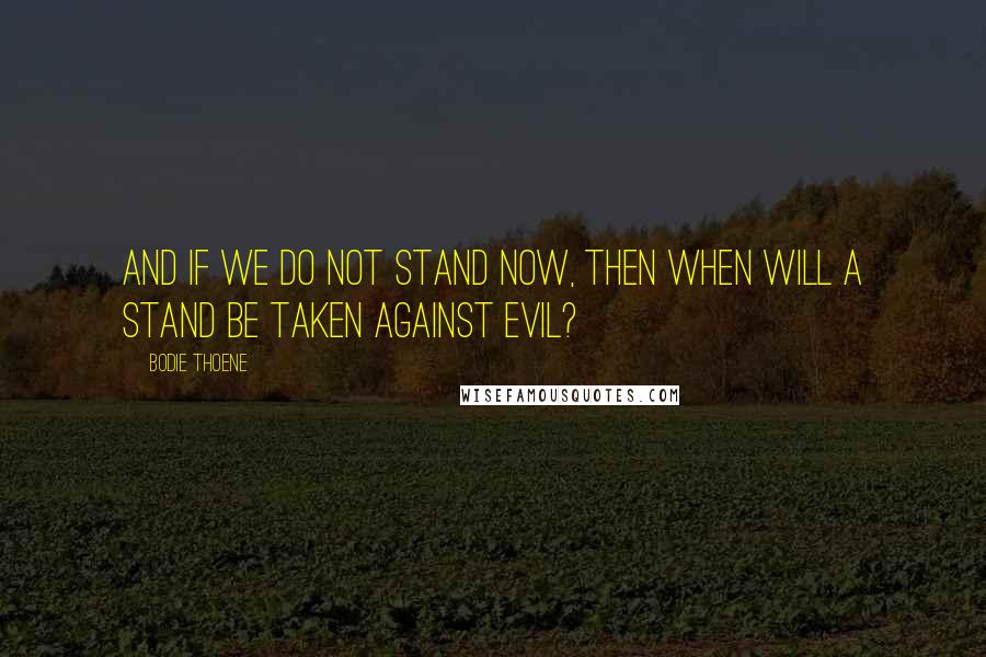 Bodie Thoene Quotes: And if we do not stand now, then when will a stand be taken against evil?