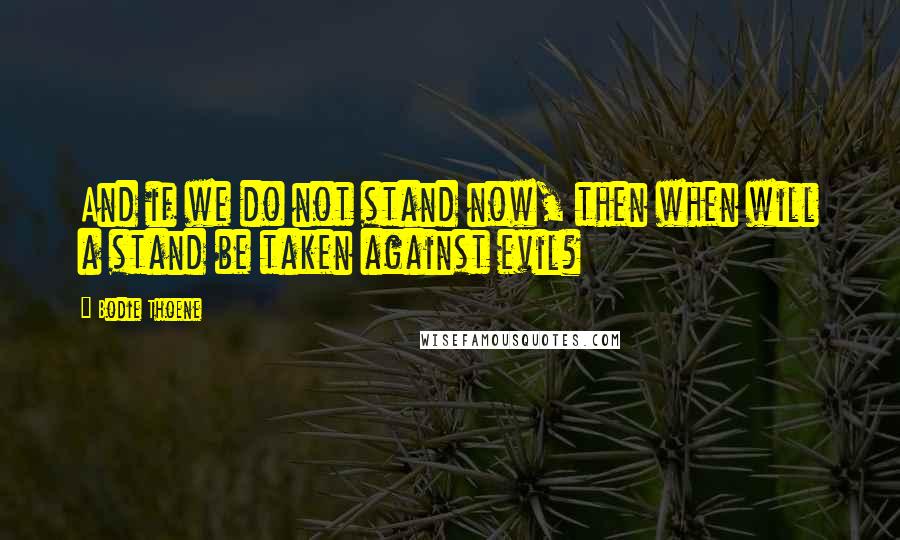 Bodie Thoene Quotes: And if we do not stand now, then when will a stand be taken against evil?