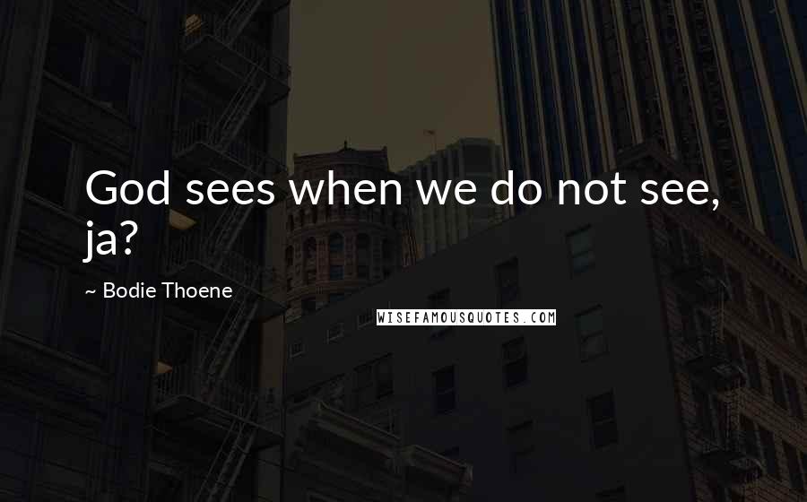 Bodie Thoene Quotes: God sees when we do not see, ja?