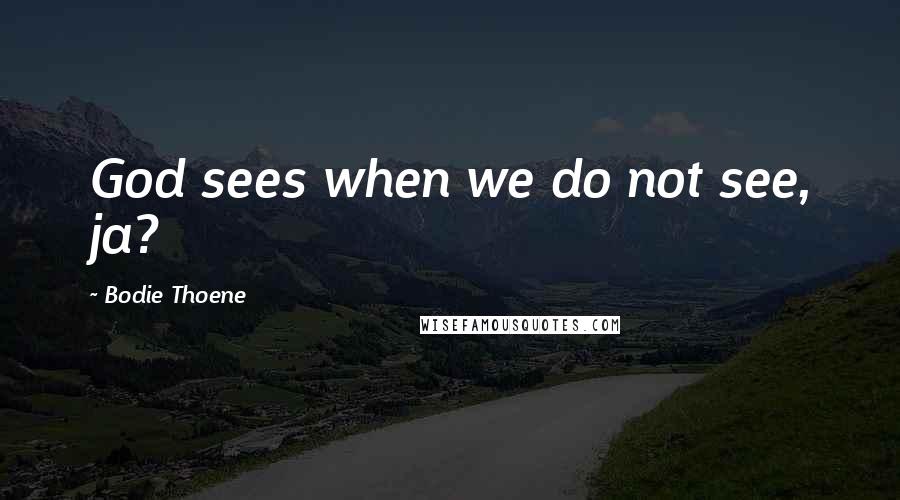 Bodie Thoene Quotes: God sees when we do not see, ja?