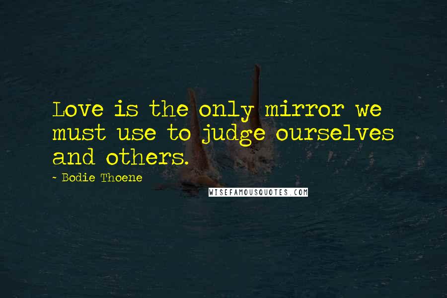 Bodie Thoene Quotes: Love is the only mirror we must use to judge ourselves and others.