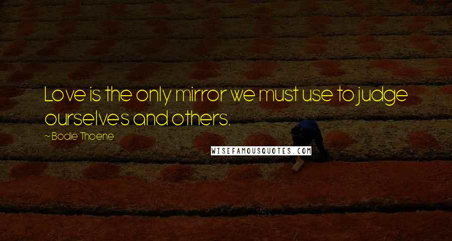 Bodie Thoene Quotes: Love is the only mirror we must use to judge ourselves and others.