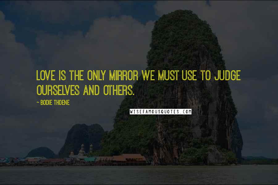 Bodie Thoene Quotes: Love is the only mirror we must use to judge ourselves and others.